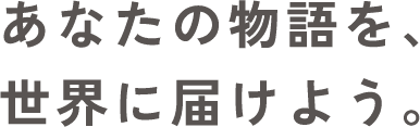 あなたの物語を、世界に届けよう。