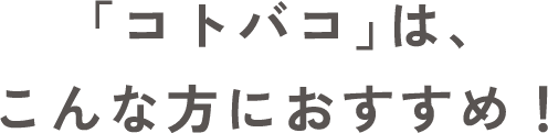 「コトバコ」は、こんな方におすすめ！